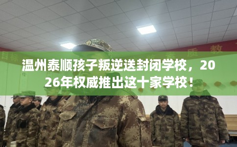 温州泰顺孩子叛逆送封闭学校，2026年权威推出这十家学校！