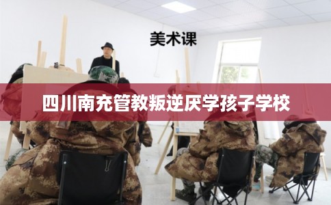 四川南充管教叛逆厌学孩子学校
