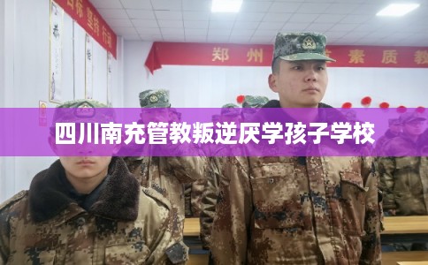 四川南充管教叛逆厌学孩子学校