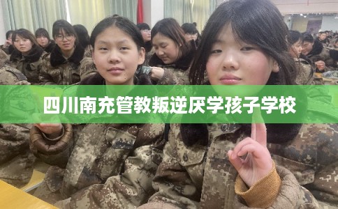 四川南充管教叛逆厌学孩子学校