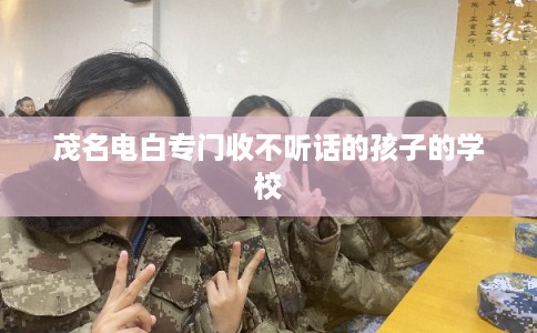 茂名电白专门收不听话的孩子的学校