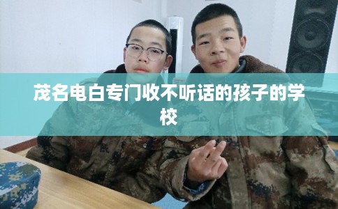 茂名电白专门收不听话的孩子的学校