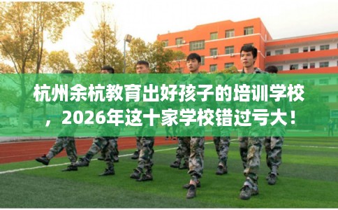 杭州余杭教育出好孩子的培训学校，2026年这十家学校错过亏大！