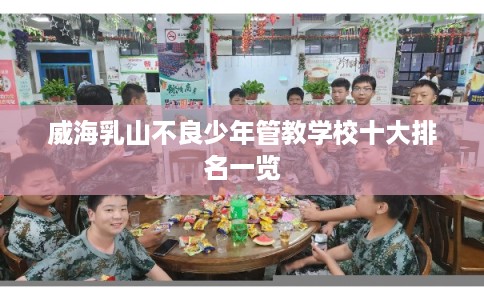 威海乳山不良少年管教学校十大排名一览