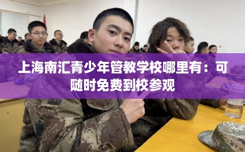 上海南汇青少年管教学校哪里有：可随时免费到校参观