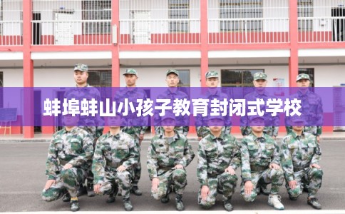 蚌埠蚌山小孩子教育封闭式学校