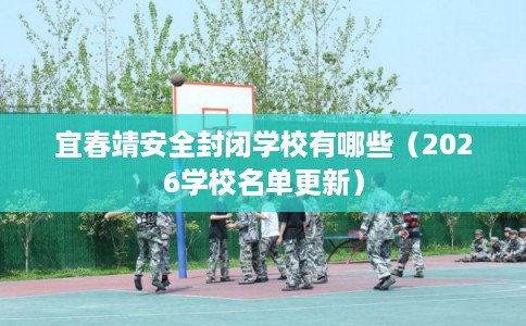 宜春靖安全封闭学校有哪些(2026学校名单更新) 宜春靖安全封闭学校有哪些(2026学校名单更新)