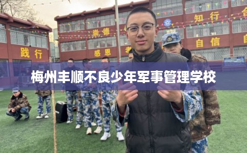 梅州丰顺不良少年军事管理学校 梅州丰顺不良少年军事管理学校