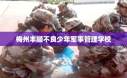 梅州丰顺不良少年军事管理学校