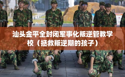 汕头金平全封闭军事化叛逆管教学校(拯救叛逆期的孩子) 汕头金平全封闭军事化叛逆管教学校(拯救叛逆期的孩子)