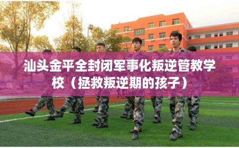 汕头金平全封闭军事化叛逆管教学校（拯救叛逆期的孩子）