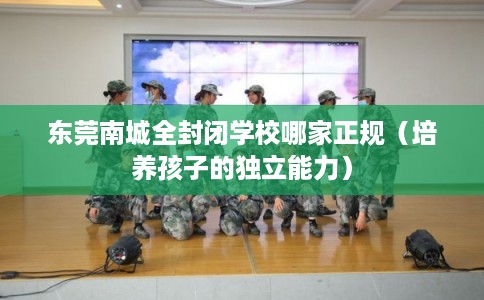 东莞南城全封闭学校哪家正规（培养孩子的独立能力）