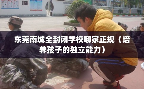 东莞南城全封闭学校哪家正规（培养孩子的独立能力）
