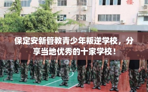 保定安新管教青少年叛逆学校,分享当地优秀的十家学校! 保定安新管教青少年叛逆学校,分享当地优秀的十家学校!