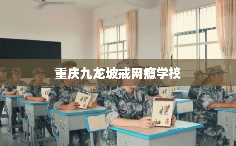 重庆九龙坡戒网瘾学校 重庆九龙坡戒网瘾学校