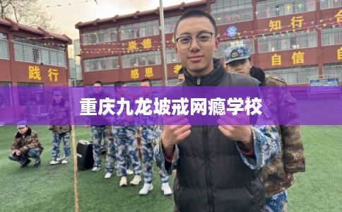 重庆九龙坡戒网瘾学校 重庆九龙坡戒网瘾学校