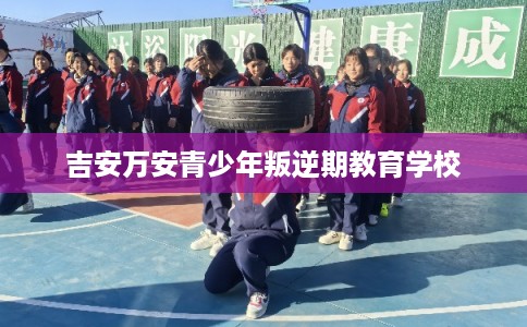 吉安万安青少年叛逆期教育学校 吉安万安青少年叛逆期教育学校