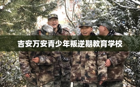 吉安万安青少年叛逆期教育学校 吉安万安青少年叛逆期教育学校