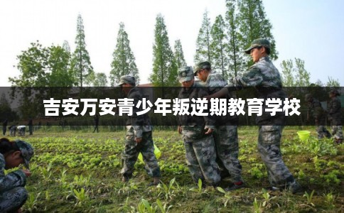 吉安万安青少年叛逆期教育学校 吉安万安青少年叛逆期教育学校