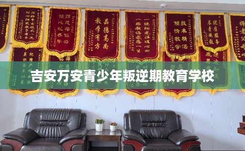 吉安万安青少年叛逆期教育学校