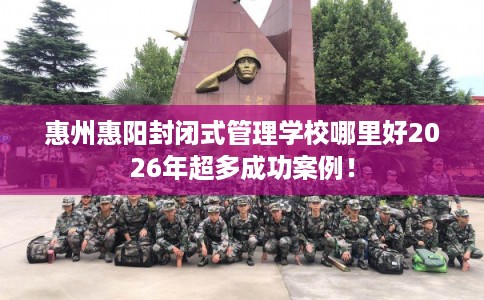 惠州惠阳封闭式管理学校哪里好2026年超多成功案例! 惠州惠阳封闭式管理学校哪里好2026年超多成功案例!