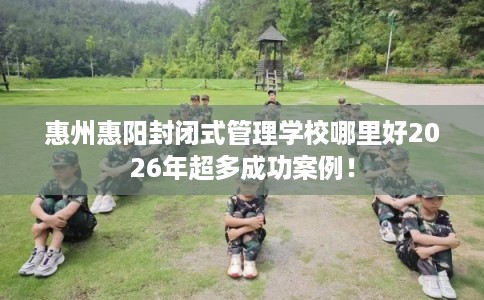 惠州惠阳封闭式管理学校哪里好2026年超多成功案例！