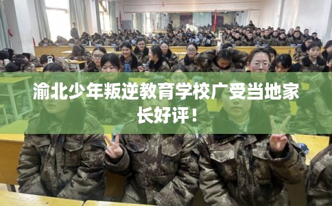 渝北少年叛逆教育学校广受当地家长好评！