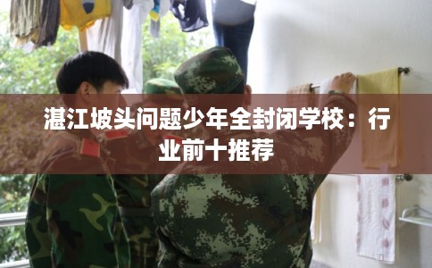 湛江坡头问题少年全封闭学校：行业前十推荐