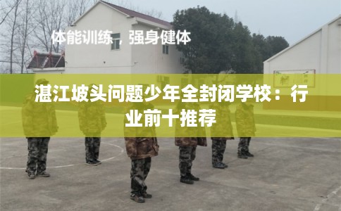 湛江坡头问题少年全封闭学校：行业前十推荐
