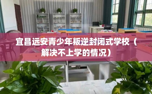 宜昌远安青少年叛逆封闭式学校（解决不上学的情况）
