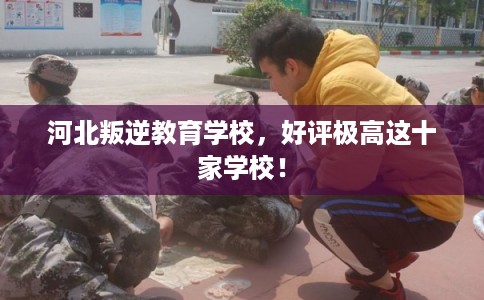 河北叛逆教育学校，好评极高这十家学校！