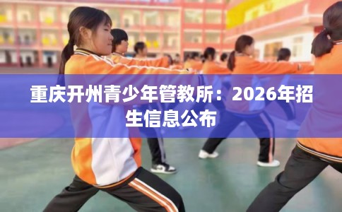 重庆开州青少年管教所：2026年招生信息公布