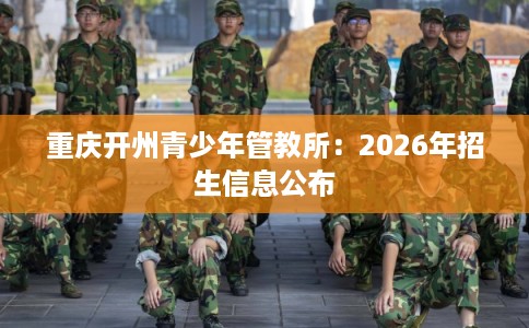 重庆开州青少年管教所：2026年招生信息公布