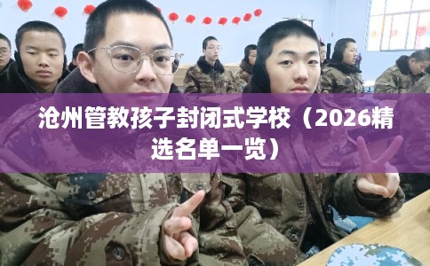 沧州管教孩子封闭式学校（2026精选名单一览）