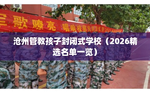 沧州管教孩子封闭式学校（2026精选名单一览）