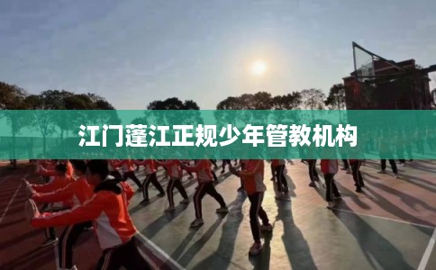 江门蓬江正规少年管教机构