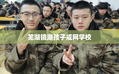 芜湖镜湖孩子戒网学校