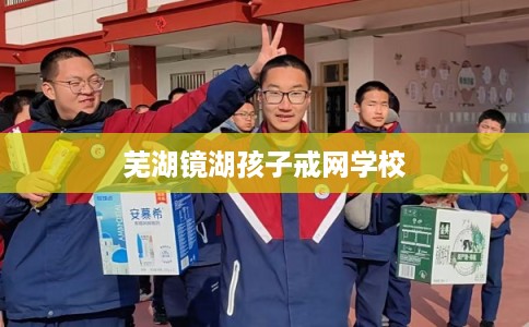 芜湖镜湖孩子戒网学校
