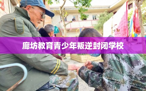 廊坊教育青少年叛逆封闭学校