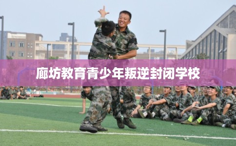 廊坊教育青少年叛逆封闭学校