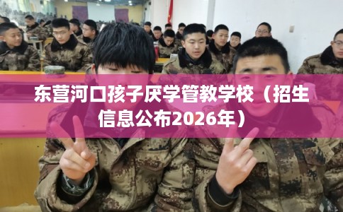 东营河口孩子厌学管教学校(招生信息公布2026年) 东营河口孩子厌学管教学校(招生信息公布2026年)