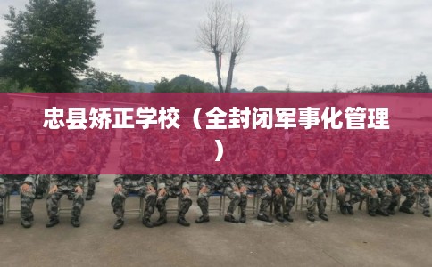 忠县矫正学校(全封闭军事化管理) 忠县矫正学校(全封闭军事化管理)