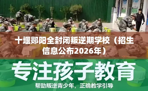 十堰郧阳全封闭叛逆期学校（招生信息公布2026年）
