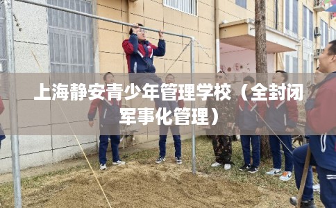 上海静安青少年管理学校（全封闭军事化管理）