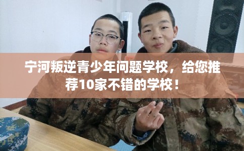 宁河叛逆青少年问题学校，给您推荐10家不错的学校！