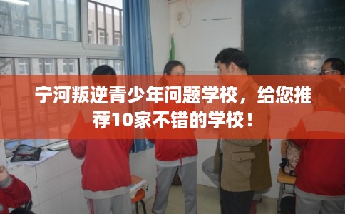 宁河叛逆青少年问题学校，给您推荐10家不错的学校！