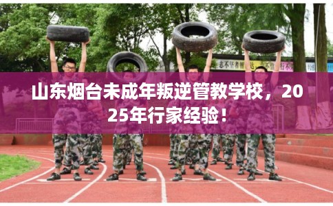 山东烟台未成年叛逆管教学校,2025年行家经验! 山东烟台未成年叛逆管教学校,2025年行家经验!