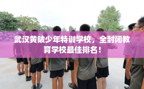 武汉黄陂少年特训学校,全封闭教育学校最佳排名! 武汉黄陂少年特训学校,全封闭教育学校最佳排名!