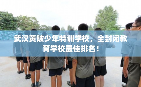 武汉黄陂少年特训学校,全封闭教育学校最佳排名! 武汉黄陂少年特训学校,全封闭教育学校最佳排名!