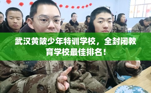 武汉黄陂少年特训学校，全封闭教育学校最佳排名！